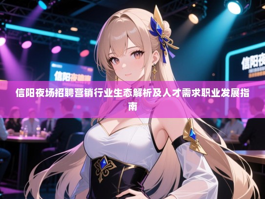 信阳夜场招聘营销行业生态解析及人才需求职业发展指南 信阳夜场招聘营销行业生态解析及人才需求职业发展指南