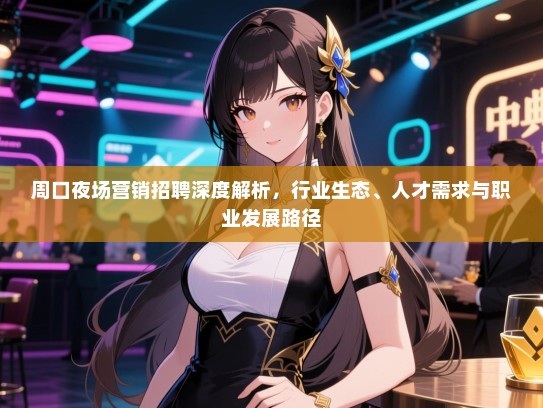 周口夜场营销招聘深度解析,行业生态、人才需求与职业发展路径 周口夜场营销招聘深度解析,行业生态、人才需求与职业发展路径