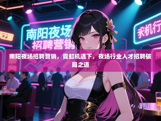 南阳夜场招聘营销,霓虹机遇下,夜场行业人才招聘破局之道 南阳夜场招聘营销,霓虹机遇下,夜场行业人才招聘破局之道