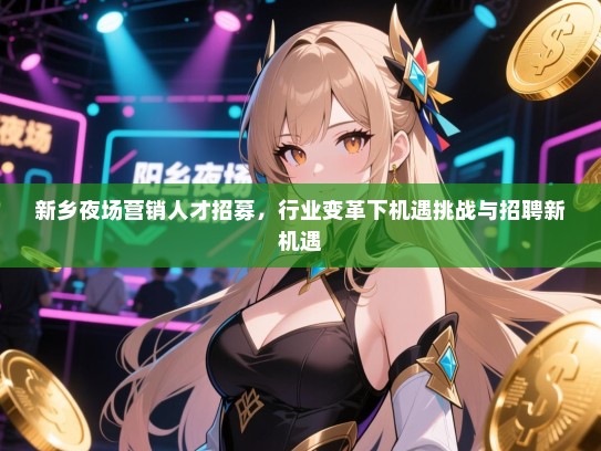 新乡夜场营销人才招募,行业变革下机遇挑战与招聘新机遇 新乡夜场营销人才招募,行业变革下机遇挑战与招聘新机遇