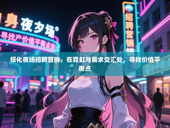 绥化夜场招聘营销，在霓虹与需求交汇处，寻找价值平衡点