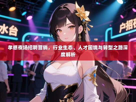 孝感夜场招聘营销,行业生态、人才困境与转型之路深度解析 孝感夜场招聘营销,行业生态、人才困境与转型之路深度解析