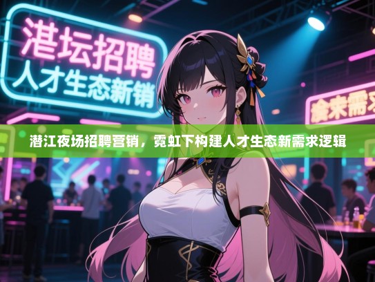 潜江夜场招聘营销，霓虹下构建人才生态新需求逻辑