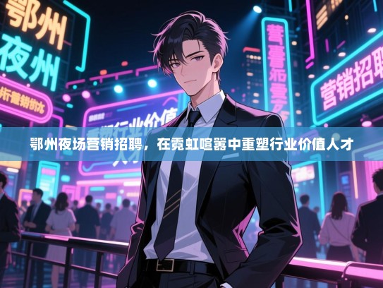 鄂州夜场营销招聘,在霓虹喧嚣中重塑行业价值人才 鄂州夜场营销招聘,在霓虹喧嚣中重塑行业价值人才