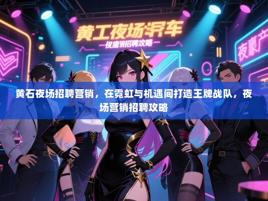 黄石夜场招聘营销,在霓虹与机遇间打造王牌战队,夜场营销招聘攻略 黄石夜场招聘营销,在霓虹与机遇间打造王牌战队,夜场营销招聘攻略