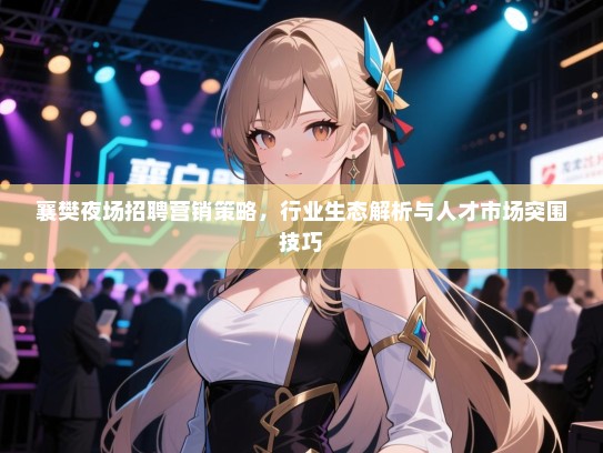 襄樊夜场招聘营销策略，行业生态解析与人才市场突围技巧