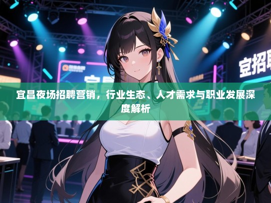 宜昌夜场招聘营销，行业生态、人才需求与职业发展深度解析