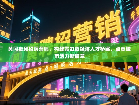 黄冈夜场招聘营销,构建霓虹夜经济人才桥梁,点亮城市活力新篇章 黄冈夜场招聘营销,构建霓虹夜经济人才桥梁,点亮城市活力新篇章