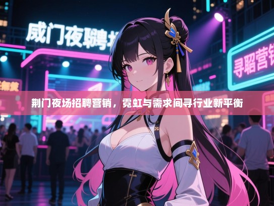 荆门夜场招聘营销,霓虹与需求间寻行业新平衡 荆门夜场招聘营销,霓虹与需求间寻行业新平衡