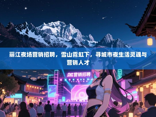 丽江夜场营销招聘，雪山霓虹下，寻城市夜生活灵魂与营销人才