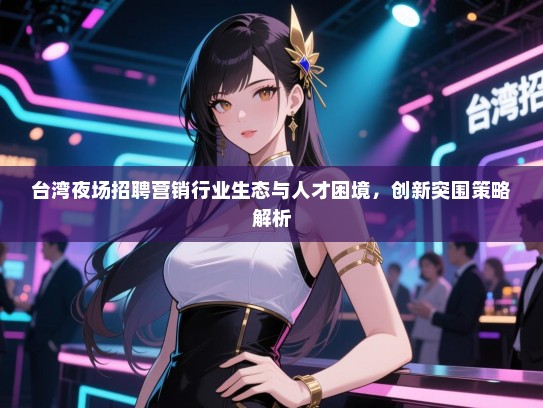 台湾夜场招聘营销行业生态与人才困境，创新突围策略解析