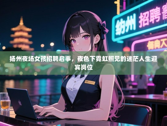 扬州夜场女孩招聘启事,夜色下霓虹照见的迷茫人生迎宾岗位 扬州夜场女孩招聘启事,夜色下霓虹照见的迷茫人生迎宾岗位