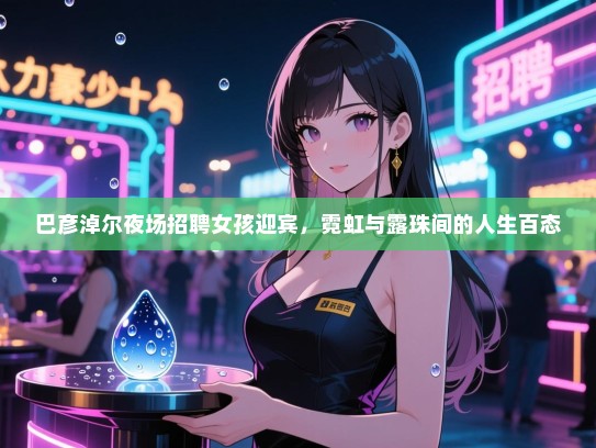 巴彦淖尔夜场招聘女孩迎宾,霓虹与露珠间的人生百态 巴彦淖尔夜场招聘女孩迎宾,霓虹与露珠间的人生百态