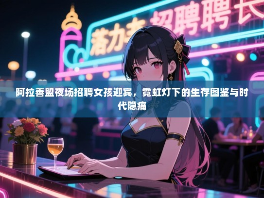 阿拉善盟夜场招聘女孩迎宾,霓虹灯下的生存图鉴与时代隐痛 阿拉善盟夜场招聘女孩迎宾,霓虹灯下的生存图鉴与时代隐痛