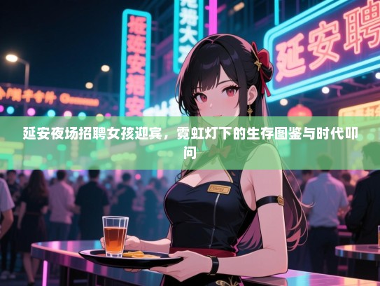 延安夜场招聘女孩迎宾,霓虹灯下的生存图鉴与时代叩问 延安夜场招聘女孩迎宾,霓虹灯下的生存图鉴与时代叩问
