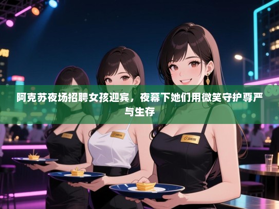 阿克苏夜场招聘女孩迎宾,夜幕下她们用微笑守护尊严与生存 阿克苏夜场招聘女孩迎宾,夜幕下她们用微笑守护尊严与生存
