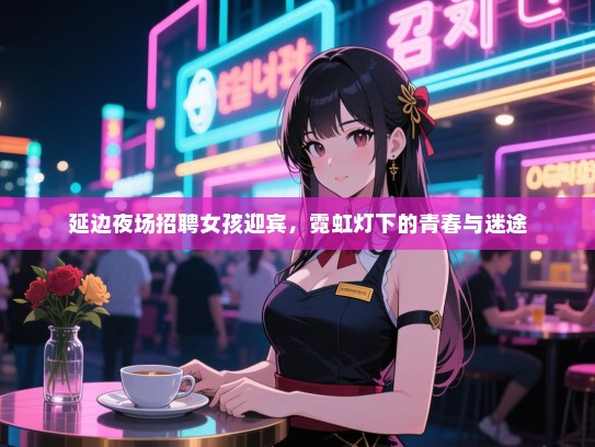 延边夜场招聘女孩迎宾,霓虹灯下的青春与迷途 延边夜场招聘女孩迎宾,霓虹灯下的青春与迷途