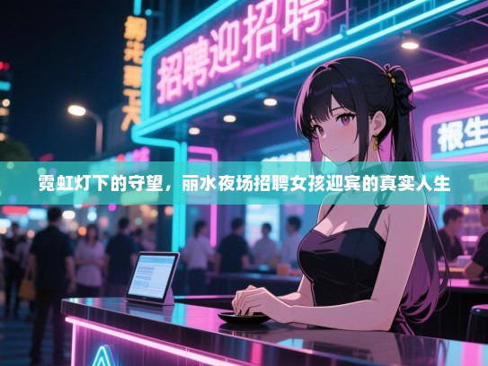 霓虹灯下的守望,丽水夜场招聘女孩迎宾的真实人生 霓虹灯下的守望,丽水夜场招聘女孩迎宾的真实人生