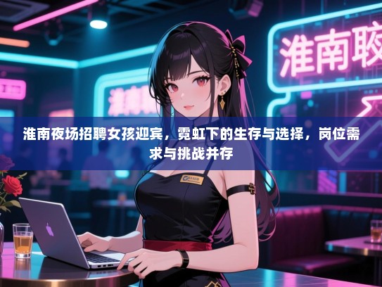 淮南夜场招聘女孩迎宾,霓虹下的生存与选择,岗位需求与挑战并存 淮南夜场招聘女孩迎宾,霓虹下的生存与选择,岗位需求与挑战并存