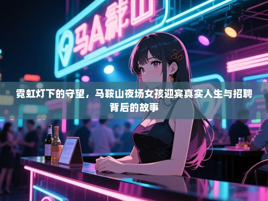 霓虹灯下的守望,马鞍山夜场女孩迎宾真实人生与招聘背后的故事 霓虹灯下的守望,马鞍山夜场女孩迎宾真实人生与招聘背后的故事