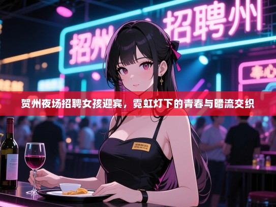 贺州夜场招聘女孩迎宾,霓虹灯下的青春与暗流交织 贺州夜场招聘女孩迎宾,霓虹灯下的青春与暗流交织
