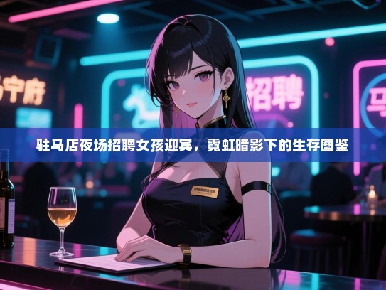驻马店夜场招聘女孩迎宾，霓虹暗影下的生存图鉴