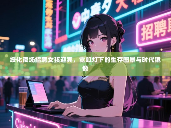 绥化夜场招聘女孩迎宾，霓虹灯下的生存图景与时代镜像