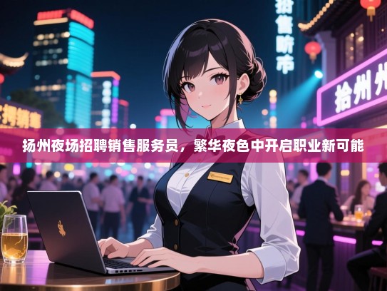 扬州夜场招聘销售服务员,繁华夜色中开启职业新可能 扬州夜场招聘销售服务员,繁华夜色中开启职业新可能