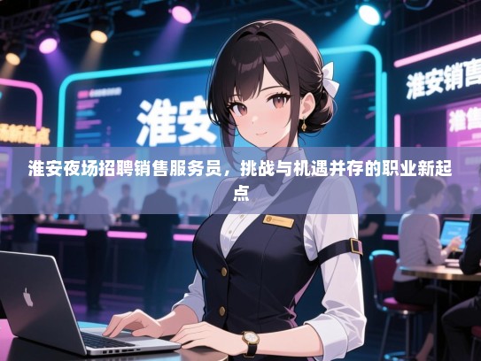淮安夜场招聘销售服务员,挑战与机遇并存的职业新起点 淮安夜场招聘销售服务员,挑战与机遇并存的职业新起点