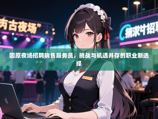 固原夜场招聘销售服务员,挑战与机遇并存的职业新选择 固原夜场招聘销售服务员,挑战与机遇并存的职业新选择