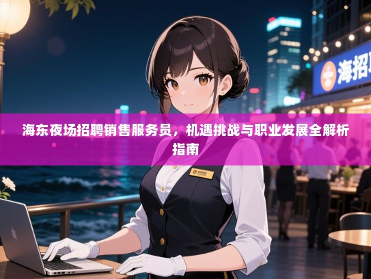 海东夜场招聘销售服务员,机遇挑战与职业发展全解析指南 海东夜场招聘销售服务员,机遇挑战与职业发展全解析指南
