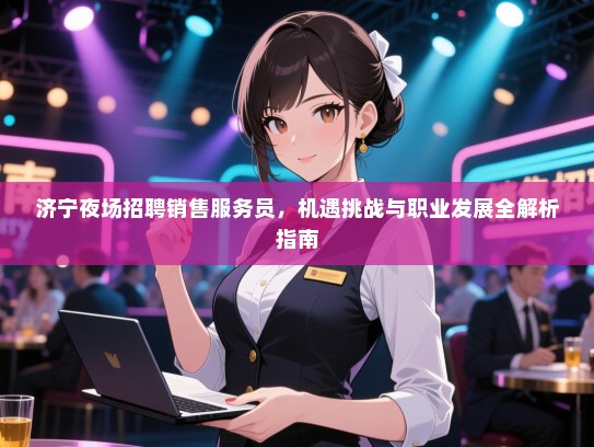 济宁夜场招聘销售服务员,机遇挑战与职业发展全解析指南 济宁夜场招聘销售服务员,机遇挑战与职业发展全解析指南