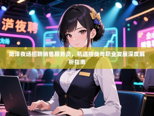 菏泽夜场招聘销售服务员,机遇挑战与职业发展深度解析指南 菏泽夜场招聘销售服务员,机遇挑战与职业发展深度解析指南