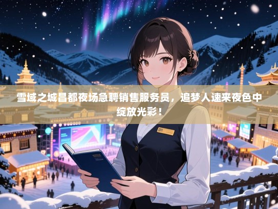 雪域之城昌都夜场急聘销售服务员，追梦人速来夜色中绽放光彩！