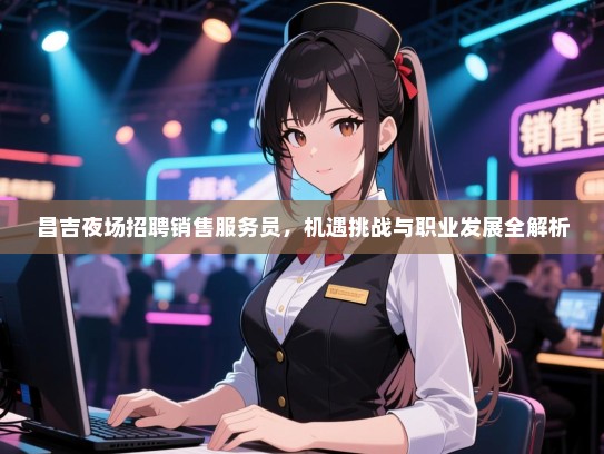 昌吉夜场招聘销售服务员,机遇挑战与职业发展全解析 昌吉夜场招聘销售服务员,机遇挑战与职业发展全解析