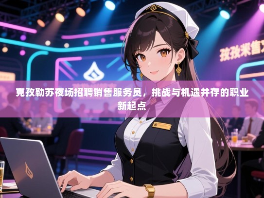 克孜勒苏夜场招聘销售服务员,挑战与机遇并存的职业新起点 克孜勒苏夜场招聘销售服务员,挑战与机遇并存的职业新起点