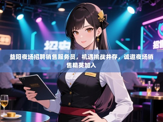 益阳夜场招聘销售服务员,机遇挑战并存,诚邀夜场销售精英加入 益阳夜场招聘销售服务员,机遇挑战并存,诚邀夜场销售精英加入