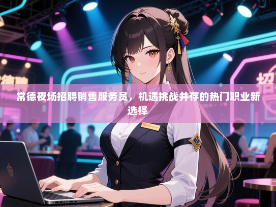 常德夜场招聘销售服务员,机遇挑战并存的热门职业新选择 常德夜场招聘销售服务员,机遇挑战并存的热门职业新选择