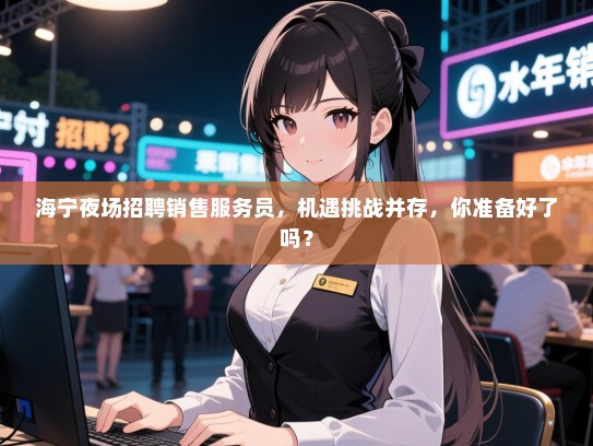 海宁夜场招聘销售服务员,机遇挑战并存,你准备好了吗? 海宁夜场招聘销售服务员,机遇挑战并存,你准备好了吗?
