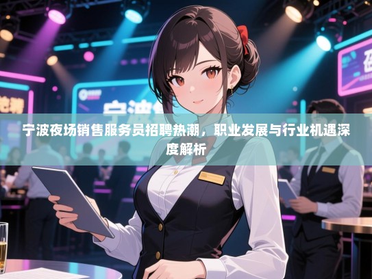 宁波夜场销售服务员招聘热潮,职业发展与行业机遇深度解析 宁波夜场销售服务员招聘热潮,职业发展与行业机遇深度解析