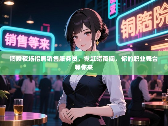 铜陵夜场招聘销售服务员,霓虹暗夜间,你的职业舞台等你来 铜陵夜场招聘销售服务员,霓虹暗夜间,你的职业舞台等你来