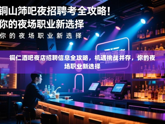 铜仁酒吧夜店招聘信息全攻略,机遇挑战并存,你的夜场职业新选择 铜仁酒吧夜店招聘信息全攻略,机遇挑战并存,你的夜场职业新选择