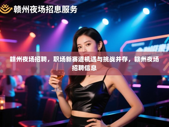 赣州夜场招聘，职场新赛道机遇与挑战并存，赣州夜场招聘信息