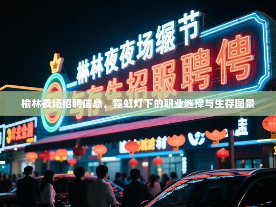 榆林夜场招聘信息，霓虹灯下的职业选择与生存图景