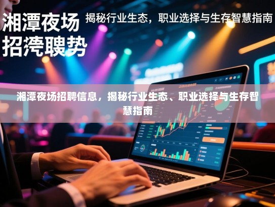 湘潭夜场招聘信息，揭秘行业生态、职业选择与生存智慧指南