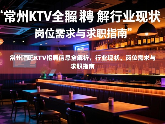 常州酒吧KTV招聘信息全解析，行业现状、岗位需求与求职指南