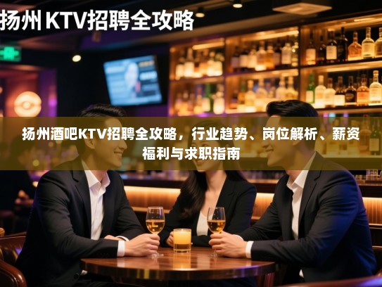 扬州酒吧KTV招聘全攻略，行业趋势、岗位解析、薪资福利与求职指南