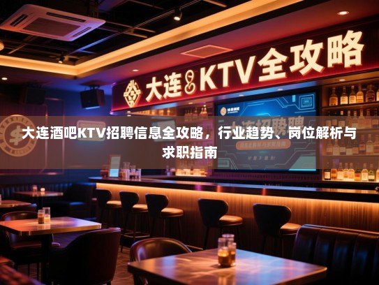 大连酒吧KTV招聘信息全攻略，行业趋势、岗位解析与求职指南