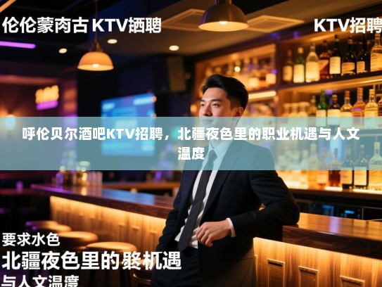 呼伦贝尔酒吧KTV招聘，北疆夜色里的职业机遇与人文温度
