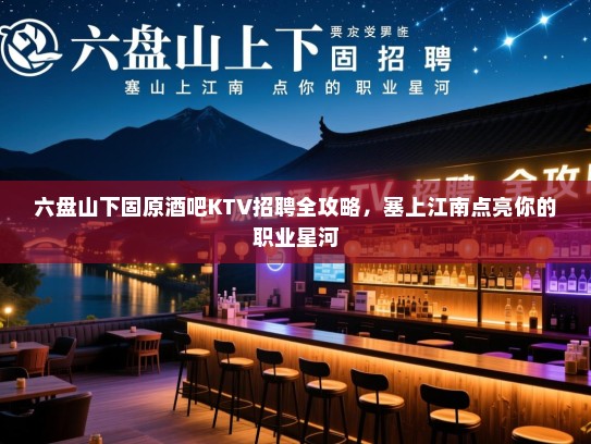 六盘山下固原酒吧KTV招聘全攻略，塞上江南点亮你的职业星河